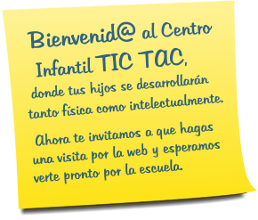 Bienvenid@ al Centro     Infantil TIC TAC,   donde tus hijos se desarrollarn tanto fsica como intelectualmente.  Ahora te invitamos a que hagas una visita por la web y esperamos      verte pronto por la escuela.